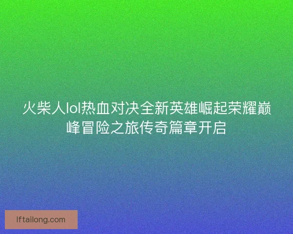 火柴人lol热血对决全新英雄崛起荣耀巅峰冒险之旅传奇篇章开启 火柴人lol热血对决全新英雄崛起荣耀巅峰冒险之旅传奇篇章开启