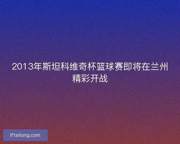 2013年斯坦科维奇杯篮球赛即将在兰州精彩开战