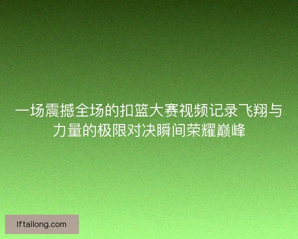 一场震撼全场的扣篮大赛视频记录飞翔与力量的极限对决瞬间荣耀巅峰