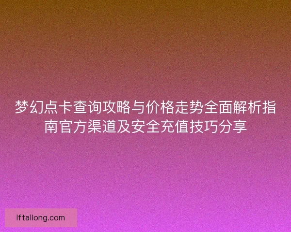 梦幻点卡查询攻略与价格走势全面解析指南官方渠道及安全充值技巧分享