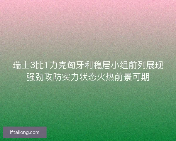瑞士3比1力克匈牙利稳居小组前列展现强劲攻防实力状态火热前景可期 瑞士3比1力克匈牙利稳居小组前列展现强劲攻防实力状态火热前景可期