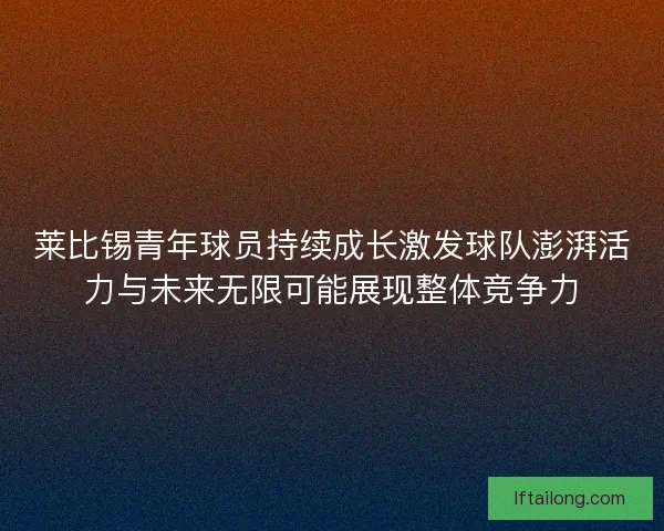 莱比锡青年球员持续成长激发球队澎湃活力与未来无限可能展现整体竞争力