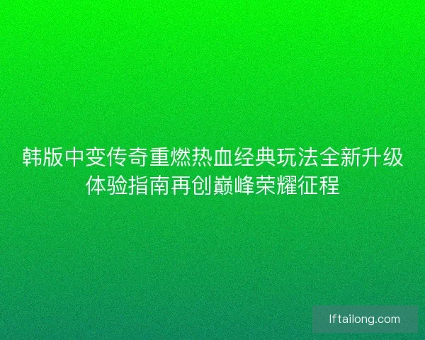 韩版中变传奇重燃热血经典玩法全新升级体验指南再创巅峰荣耀征程