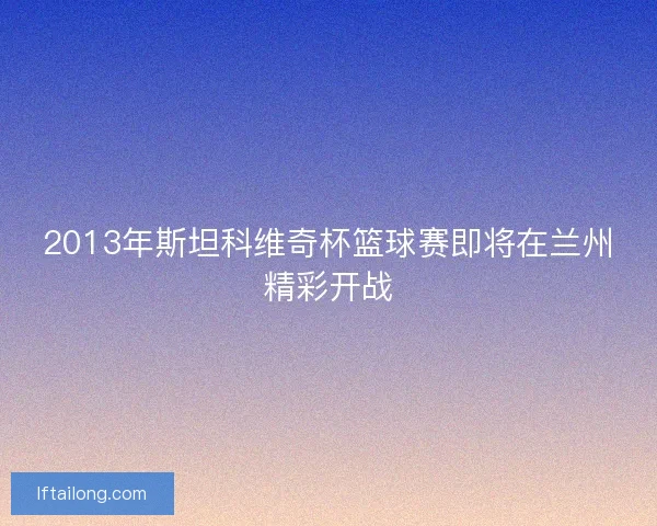 2013年斯坦科维奇杯篮球赛即将在兰州精彩开战
