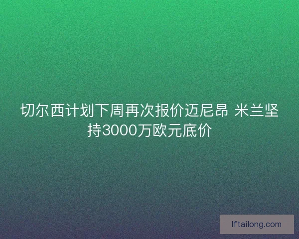 切尔西计划下周再次报价迈尼昂 米兰坚持3000万欧元底价
