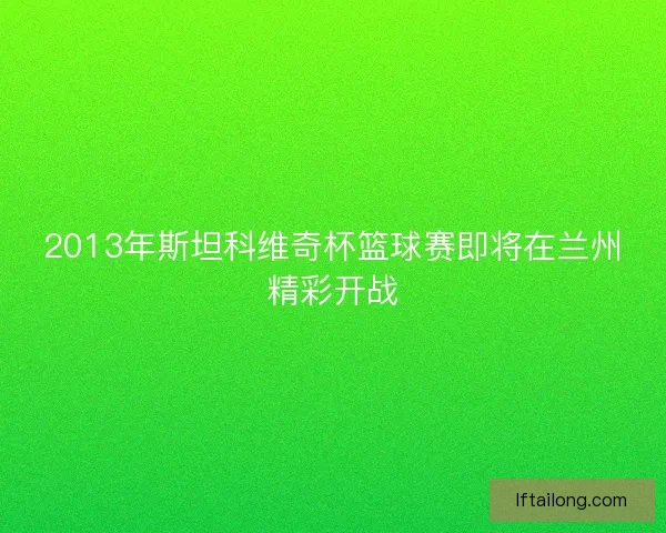 2013年斯坦科维奇杯篮球赛即将在兰州精彩开战 2013年斯坦科维奇杯篮球赛即将在兰州精彩开战