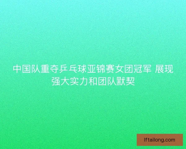 中国队重夺乒乓球亚锦赛女团冠军 展现强大实力和团队默契